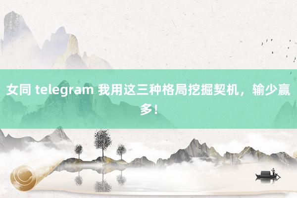 女同 telegram 我用这三种格局挖掘契机，输少赢多！