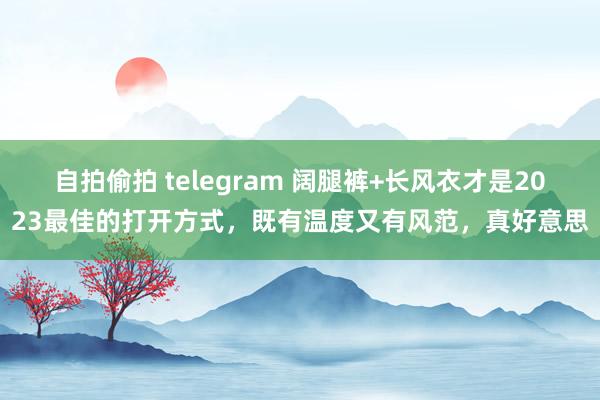 自拍偷拍 telegram 阔腿裤+长风衣才是2023最佳的打开方式，既有温度又有风范，真好意思