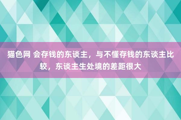 猫色网 会存钱的东谈主，与不懂存钱的东谈主比较，东谈主生处境的差距很大