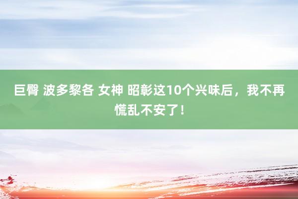 巨臀 波多黎各 女神 昭彰这10个兴味后，我不再慌乱不安了！