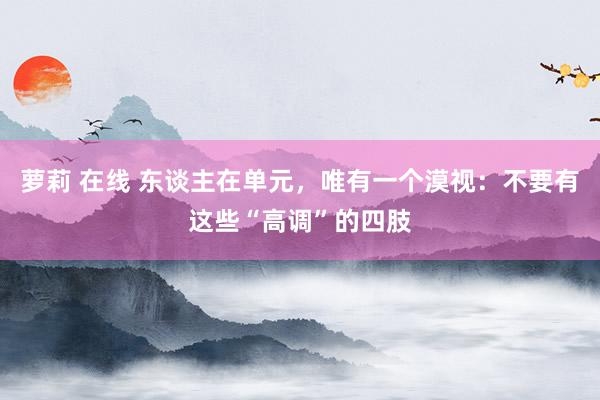 萝莉 在线 东谈主在单元，唯有一个漠视：不要有这些“高调”的四肢