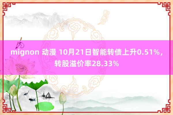 mignon 动漫 10月21日智能转债上升0.51%，转股溢价率28.33%