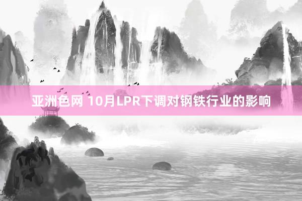 亚洲色网 10月LPR下调对钢铁行业的影响