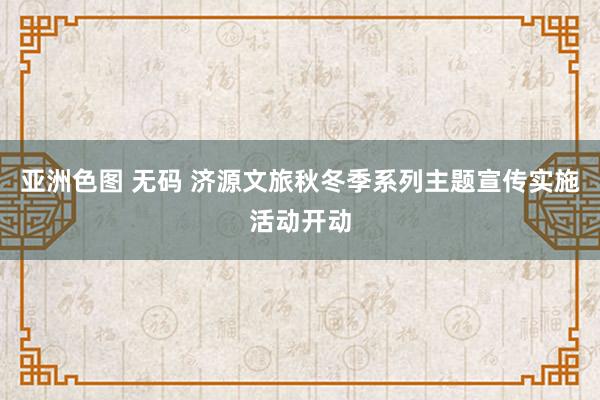 亚洲色图 无码 济源文旅秋冬季系列主题宣传实施活动开动