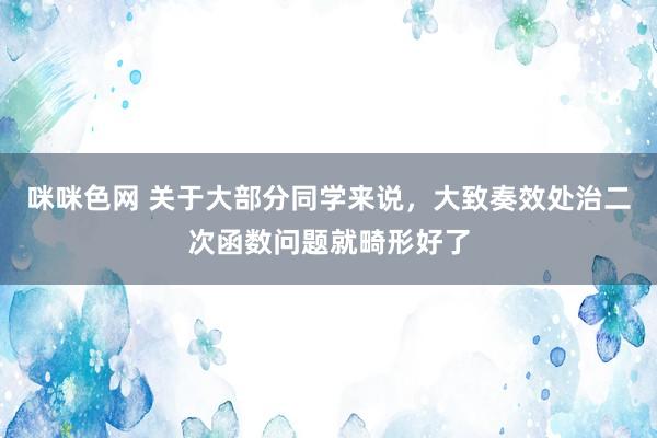 咪咪色网 关于大部分同学来说，大致奏效处治二次函数问题就畸形好了