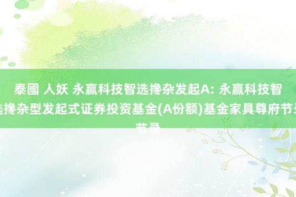 泰國 人妖 永赢科技智选搀杂发起A: 永赢科技智选搀杂型发起式证券投资基金(A份额)基金家具尊府节录