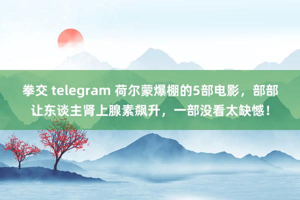 拳交 telegram 荷尔蒙爆棚的5部电影，部部让东谈主肾上腺素飙升，一部没看太缺憾！