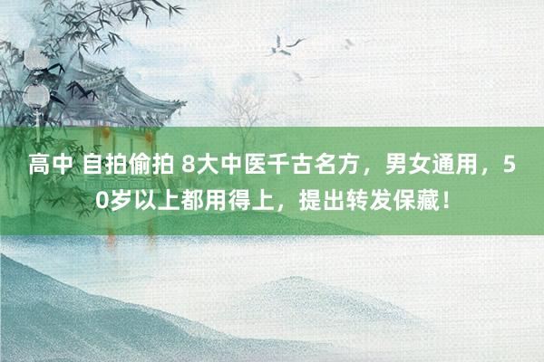 高中 自拍偷拍 8大中医千古名方，男女通用，50岁以上都用得上，提出转发保藏！