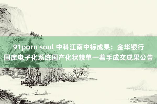 91porn soul 中科江南中标成果：金华银行国库电子化系统国产化状貌单一着手成交成果公告