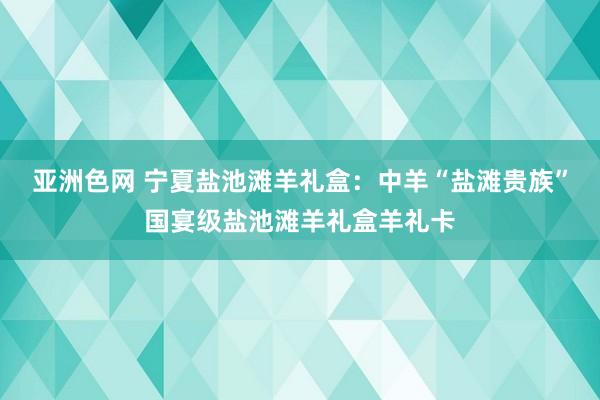 亚洲色网 宁夏盐池滩羊礼盒：中羊“盐滩贵族”国宴级盐池滩羊礼盒羊礼卡