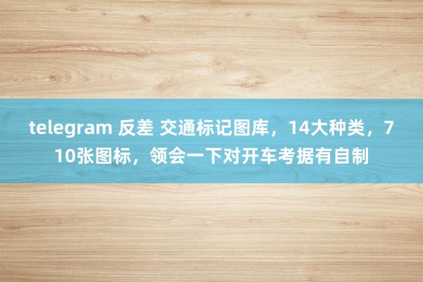 telegram 反差 交通标记图库，14大种类，710张图标，领会一下对开车考据有自制