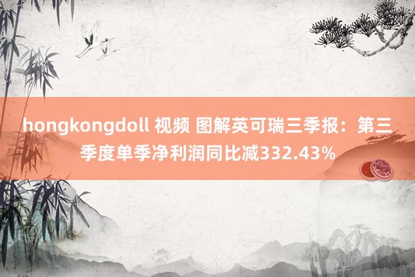 hongkongdoll 视频 图解英可瑞三季报：第三季度单季净利润同比减332.43%