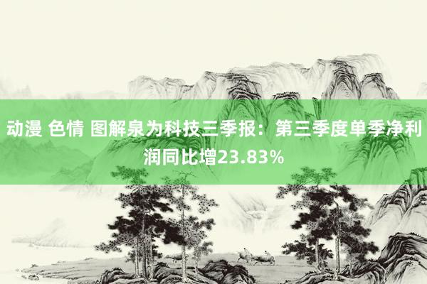 动漫 色情 图解泉为科技三季报：第三季度单季净利润同比增23.83%