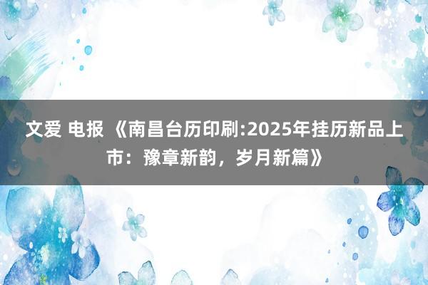 文爱 电报 《南昌台历印刷:2025年挂历新品上市：豫章新韵，岁月新篇》