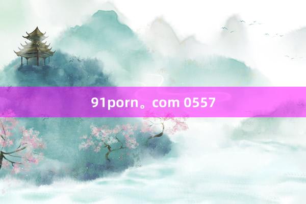 91porn。com 0557