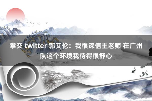 拳交 twitter 郭艾伦：我很深信主老师 在广州队这个环境我待得很舒心