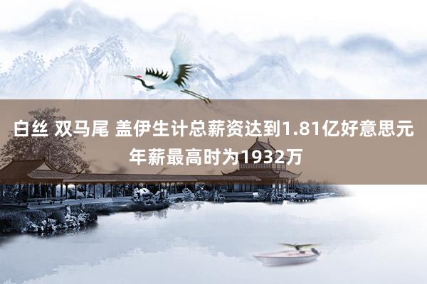 白丝 双马尾 盖伊生计总薪资达到1.81亿好意思元 年薪最高时为1932万