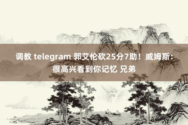 调教 telegram 郭艾伦砍25分7助！威姆斯：很高兴看到你记忆 兄弟