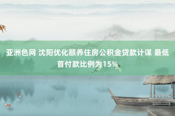 亚洲色网 沈阳优化颐养住房公积金贷款计谋 最低首付款比例为15%