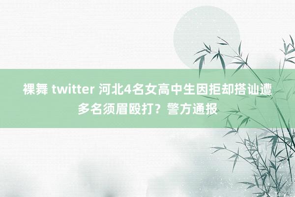 裸舞 twitter 河北4名女高中生因拒却搭讪遭多名须眉殴打？警方通报