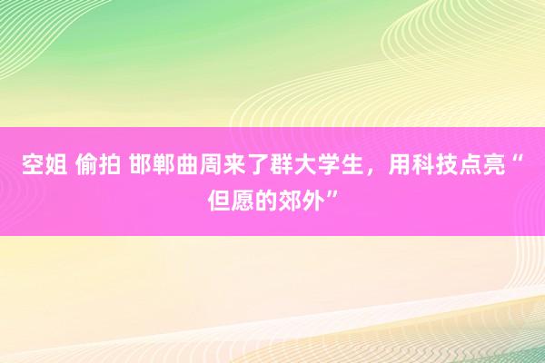 空姐 偷拍 邯郸曲周来了群大学生，用科技点亮“但愿的郊外”