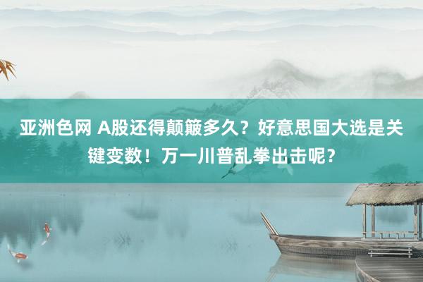 亚洲色网 A股还得颠簸多久？好意思国大选是关键变数！万一川普乱拳出击呢？