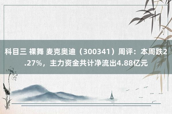 科目三 裸舞 麦克奥迪（300341）周评：本周跌2.27%，主力资金共计净流出4.88亿元