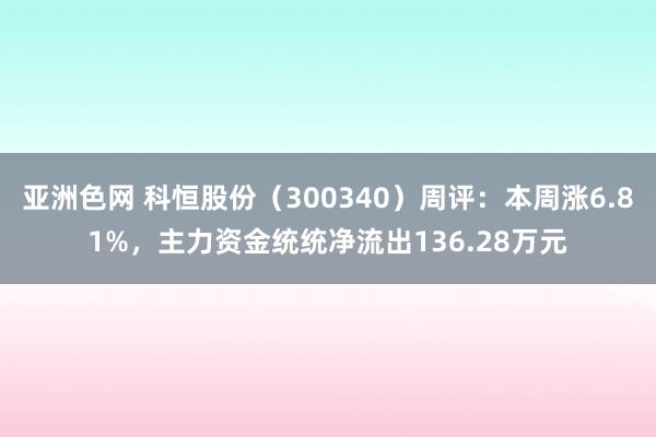 亚洲色网 科恒股份（300340）周评：本周涨6.81%，主力资金统统净流出136.28万元