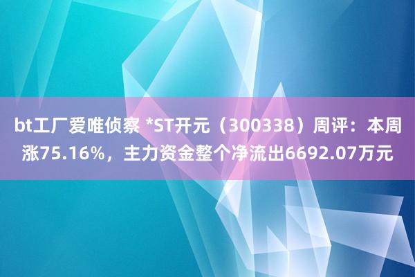 bt工厂爱唯侦察 *ST开元（300338）周评：本周涨75.16%，主力资金整个净流出6692.07万元