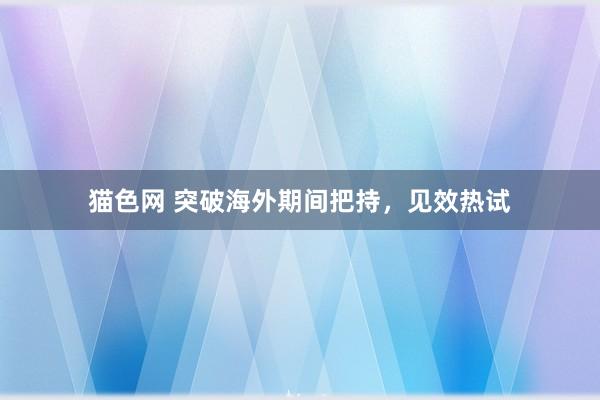 猫色网 突破海外期间把持，见效热试