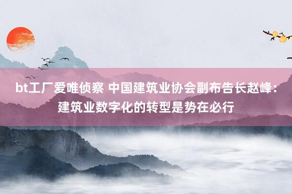 bt工厂爱唯侦察 中国建筑业协会副布告长赵峰：建筑业数字化的转型是势在必行