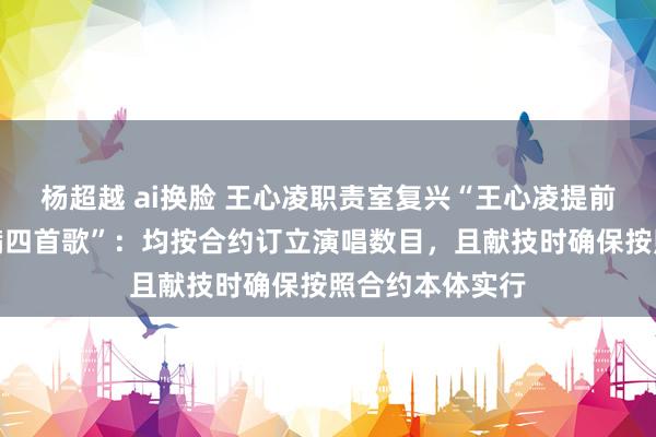 杨超越 ai换脸 王心凌职责室复兴“王心凌提前退场、莫得唱满四首歌”：均按合约订立演唱数目，且献技时确保按照合约本体实行