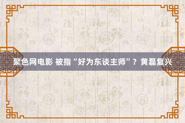 聚色网电影 被指“好为东谈主师”？黄磊复兴