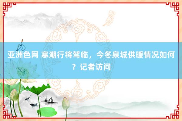 亚洲色网 寒潮行将驾临，今冬泉城供暖情况如何？记者访问