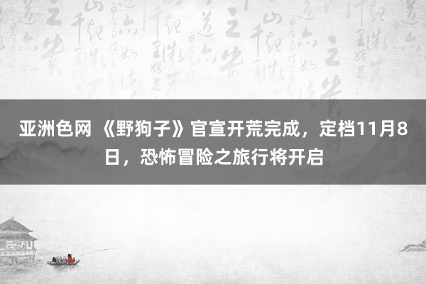 亚洲色网 《野狗子》官宣开荒完成，定档11月8日，恐怖冒险之旅行将开启