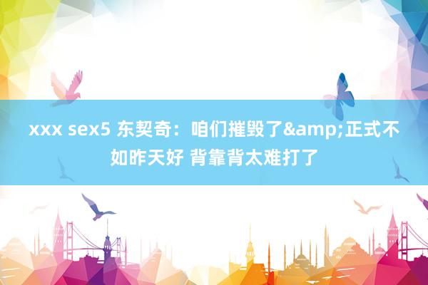 xxx sex5 东契奇：咱们摧毁了&正式不如昨天好 背靠背太难打了