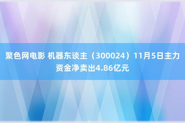 聚色网电影 机器东谈主（300024）11月5日主力资金净卖出4.86亿元