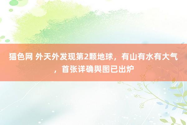 猫色网 外天外发现第2颗地球，有山有水有大气，首张详确舆图已出炉