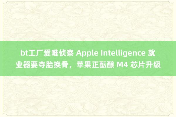 bt工厂爱唯侦察 Apple Intelligence 就业器要夺胎换骨，苹果正酝酿 M4 芯片升级