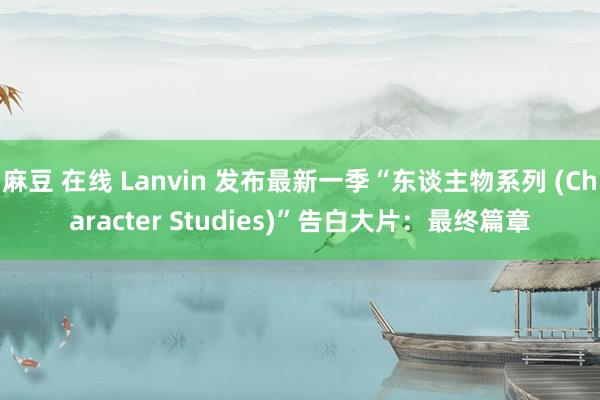 麻豆 在线 Lanvin 发布最新一季“东谈主物系列 (Character Studies)”告白大片：最终篇章