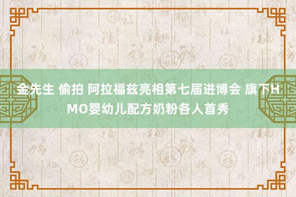 金先生 偷拍 阿拉福兹亮相第七届进博会 旗下HMO婴幼儿配方奶粉各人首秀