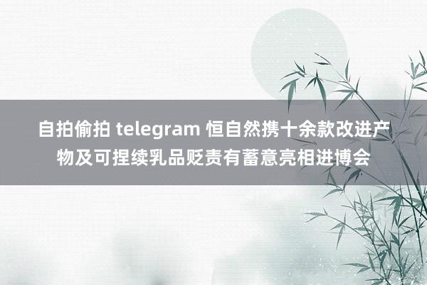 自拍偷拍 telegram 恒自然携十余款改进产物及可捏续乳品贬责有蓄意亮相进博会