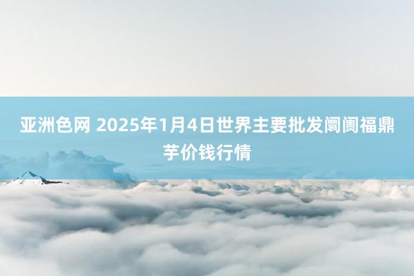 亚洲色网 2025年1月4日世界主要批发阛阓福鼎芋价钱行情