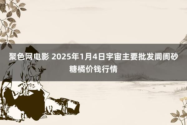 聚色网电影 2025年1月4日宇宙主要批发阛阓砂糖橘价钱行情