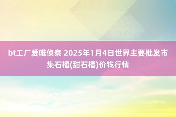 bt工厂爱唯侦察 2025年1月4日世界主要批发市集石榴(甜石榴)价钱行情