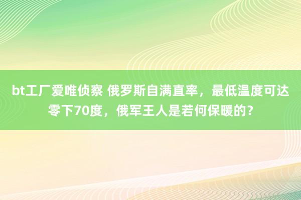 bt工厂爱唯侦察 俄罗斯自满直率，最低温度可达零下70度，俄军王人是若何保暖的？