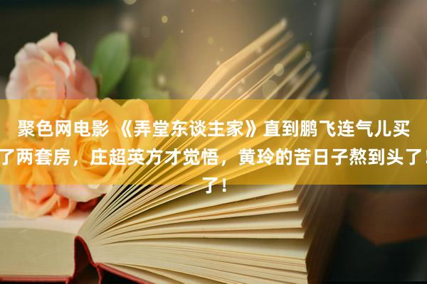 聚色网电影 《弄堂东谈主家》直到鹏飞连气儿买了两套房，庄超英方才觉悟，黄玲的苦日子熬到头了！