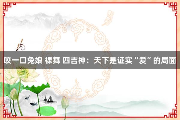 咬一口兔娘 裸舞 四吉神：天下是证实“爱”的局面