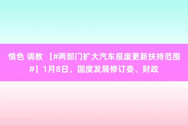 情色 调教 【#两部门扩大汽车报废更新扶持范围#】1月8日，国度发展修订委、财政