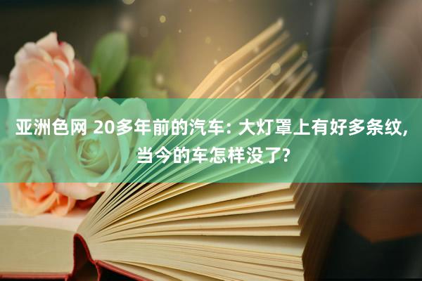 亚洲色网 20多年前的汽车: 大灯罩上有好多条纹， 当今的车怎样没了?